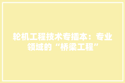 轮机工程技术专插本：专业领域的“桥梁工程” 室内设计