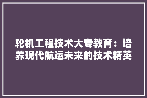 轮机工程技术大专教育：培养现代航运未来的技术精英 室内设计