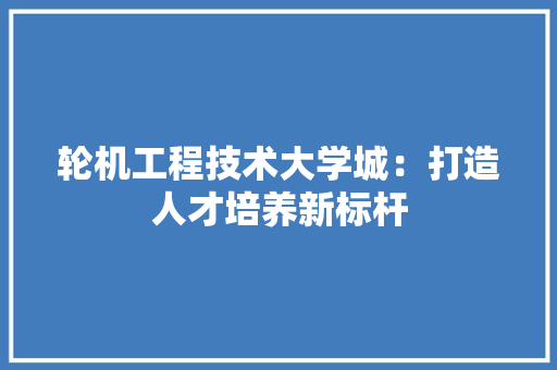 轮机工程技术大学城：打造人才培养新标杆 室内设计