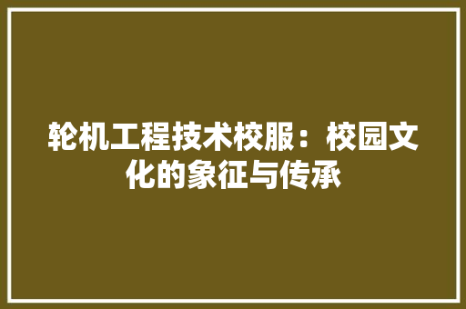 轮机工程技术校服：校园文化的象征与传承