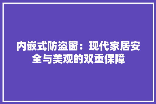 内嵌式防盗窗：现代家居安全与美观的双重保障 家居装修