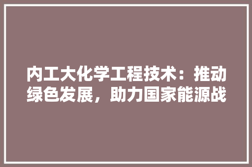 内工大化学工程技术：推动绿色发展，助力国家能源战略