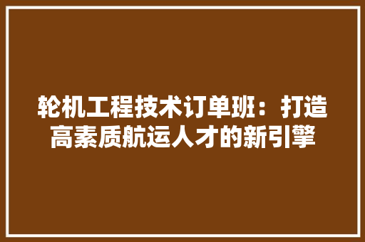 轮机工程技术订单班：打造高素质航运人才的新引擎 室内设计