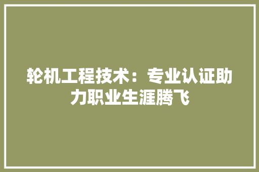 轮机工程技术：专业认证助力职业生涯腾飞
