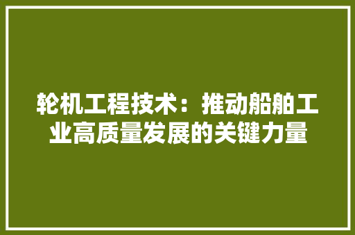 轮机工程技术：推动船舶工业高质量发展的关键力量