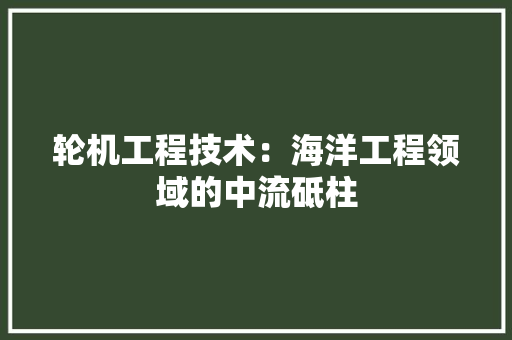 轮机工程技术：海洋工程领域的中流砥柱 室内设计