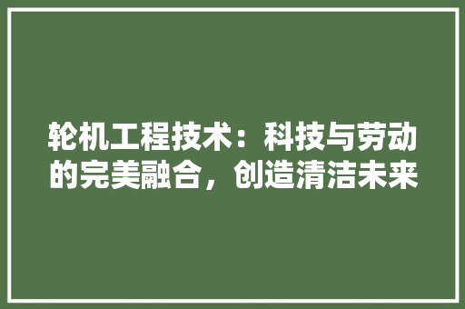 轮机工程技术：科技与劳动的完美融合，创造清洁未来 室内设计