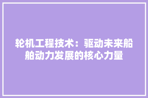 轮机工程技术：驱动未来船舶动力发展的核心力量 室内设计