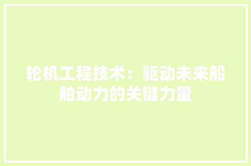 轮机工程技术：驱动未来船舶动力的关键力量 室内设计