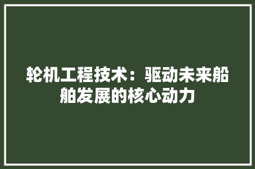 轮机工程技术：驱动未来船舶发展的核心动力