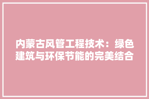 内蒙古风管工程技术：绿色建筑与环保节能的完美结合 家居装修