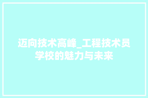 迈向技术高峰_工程技术员学校的魅力与未来 室内设计