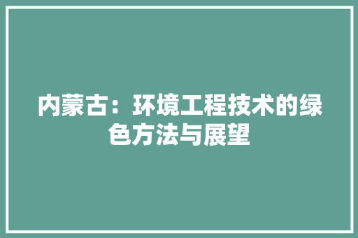 内蒙古：环境工程技术的绿色方法与展望 家居装修
