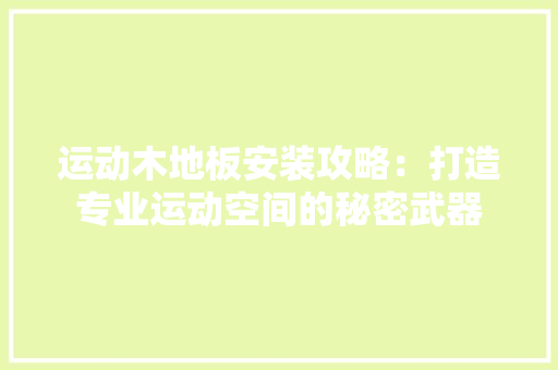 运动木地板安装攻略：打造专业运动空间的秘密武器 室内设计