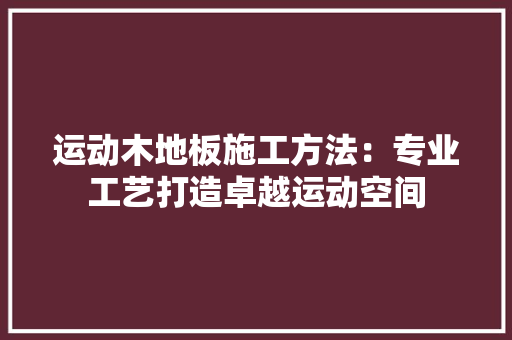 运动木地板施工方法：专业工艺打造卓越运动空间 室内设计