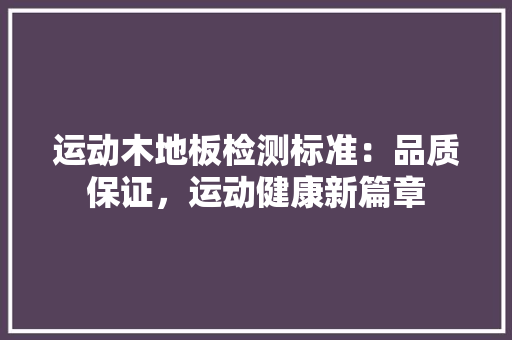 运动木地板检测标准：品质保证，运动健康新篇章 室内设计