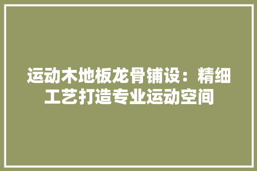 运动木地板龙骨铺设：精细工艺打造专业运动空间 室内设计