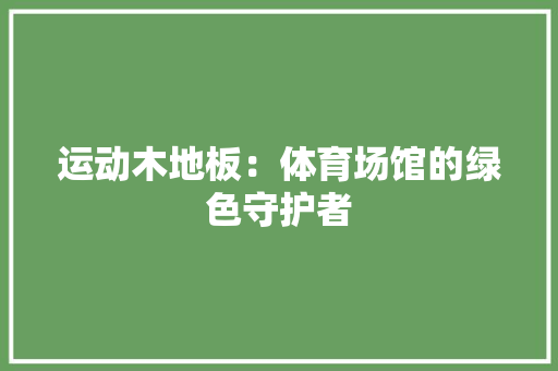运动木地板：体育场馆的绿色守护者 室内设计
