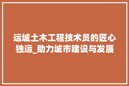 运城土木工程技术员的匠心独运_助力城市建设与发展