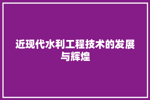 近现代水利工程技术的发展与辉煌 室内设计