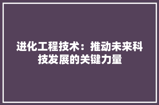 进化工程技术：推动未来科技发展的关键力量