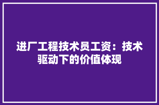 进厂工程技术员工资：技术驱动下的价值体现 室内设计