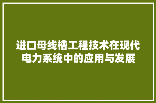 进口母线槽工程技术在现代电力系统中的应用与发展