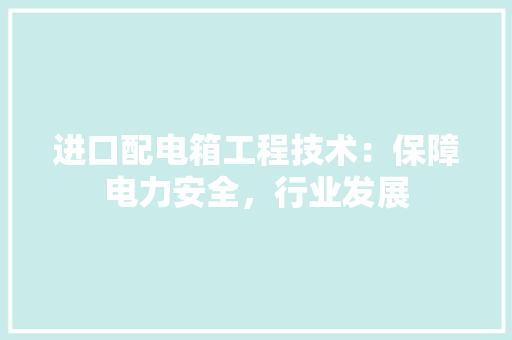 进口配电箱工程技术：保障电力安全，行业发展