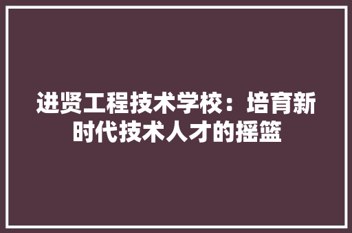 进贤工程技术学校：培育新时代技术人才的摇篮 室内设计