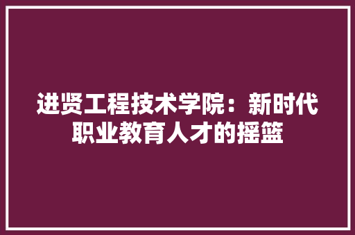进贤工程技术学院：新时代职业教育人才的摇篮 室内设计