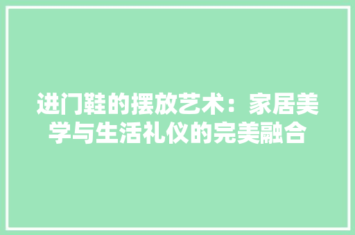 进门鞋的摆放艺术：家居美学与生活礼仪的完美融合 室内设计