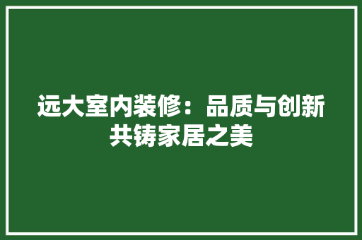 远大室内装修：品质与创新共铸家居之美 室内设计