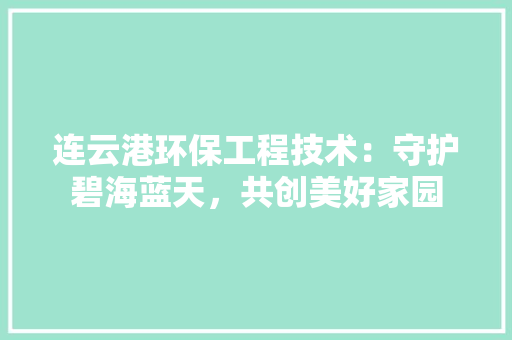 连云港环保工程技术：守护碧海蓝天，共创美好家园