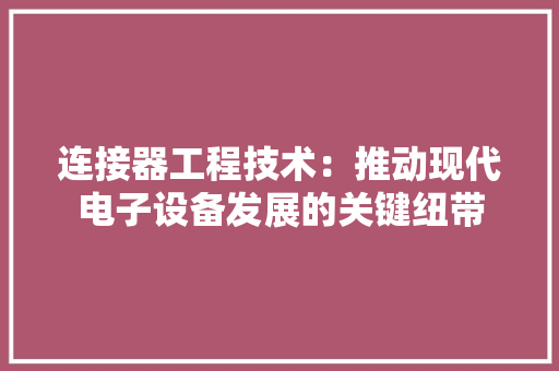 连接器工程技术：推动现代电子设备发展的关键纽带