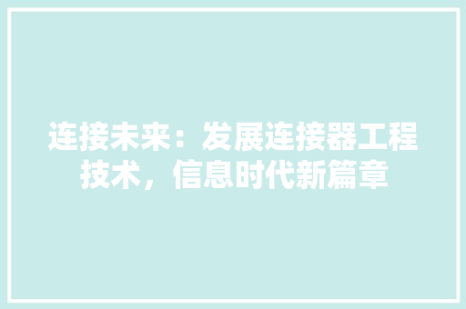 连接未来：发展连接器工程技术，信息时代新篇章