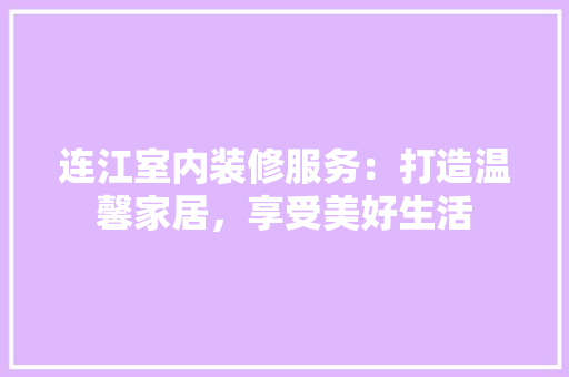 连江室内装修服务：打造温馨家居，享受美好生活