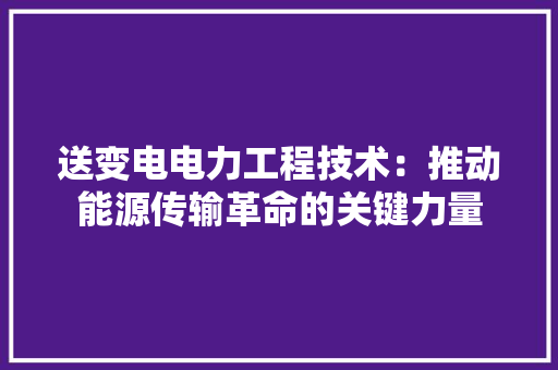 送变电电力工程技术：推动能源传输革命的关键力量