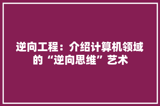 逆向工程：介绍计算机领域的“逆向思维”艺术 室内设计