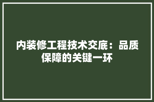 内装修工程技术交底：品质保障的关键一环 家居装修