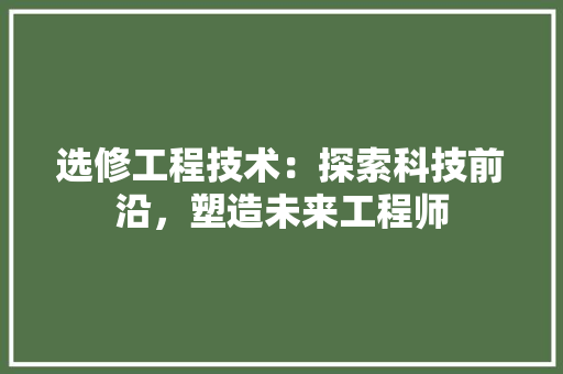 选修工程技术：探索科技前沿，塑造未来工程师 室内设计
