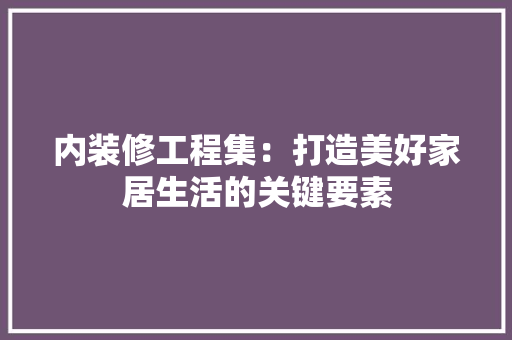 内装修工程集：打造美好家居生活的关键要素 家居装修