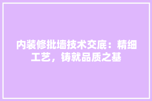 内装修批墙技术交底：精细工艺，铸就品质之基 家居装修
