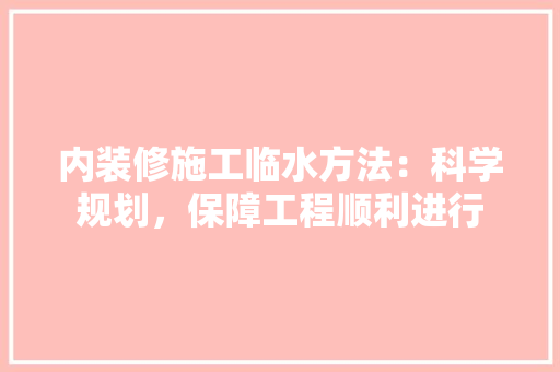 内装修施工临水方法：科学规划，保障工程顺利进行 家居装修