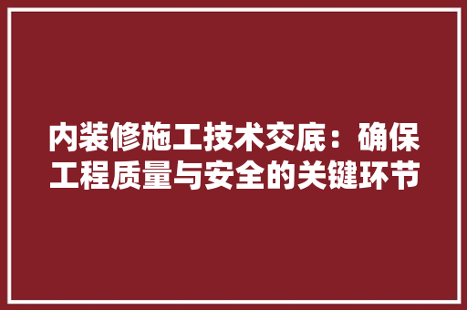 内装修施工技术交底：确保工程质量与安全的关键环节 家居装修