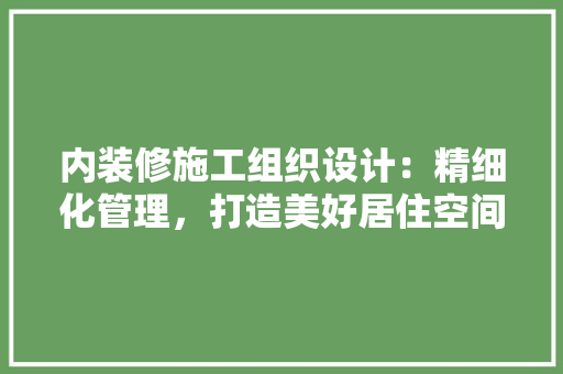 内装修施工组织设计：精细化管理，打造美好居住空间 家居装修