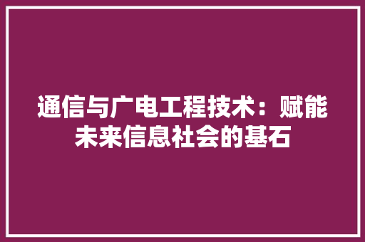通信与广电工程技术：赋能未来信息社会的基石 室内设计