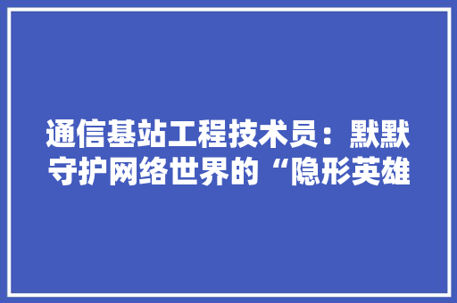 通信基站工程技术员：默默守护网络世界的“隐形英雄” 室内设计