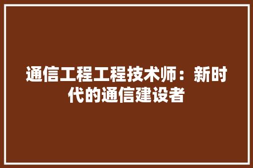 通信工程工程技术师：新时代的通信建设者