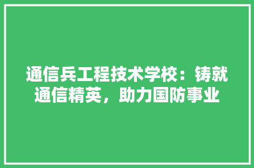 通信兵工程技术学校：铸就通信精英，助力国防事业 室内设计