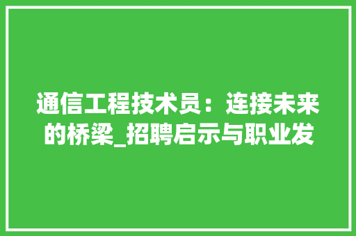 通信工程技术员：连接未来的桥梁_招聘启示与职业发展介绍